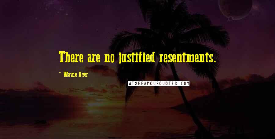 Wayne Dyer Quotes: There are no justified resentments.