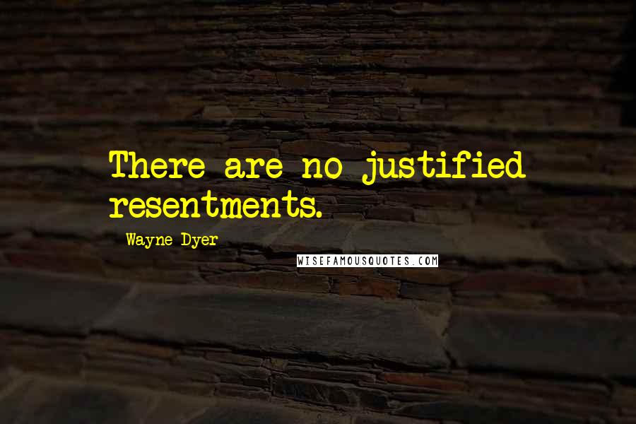 Wayne Dyer Quotes: There are no justified resentments.