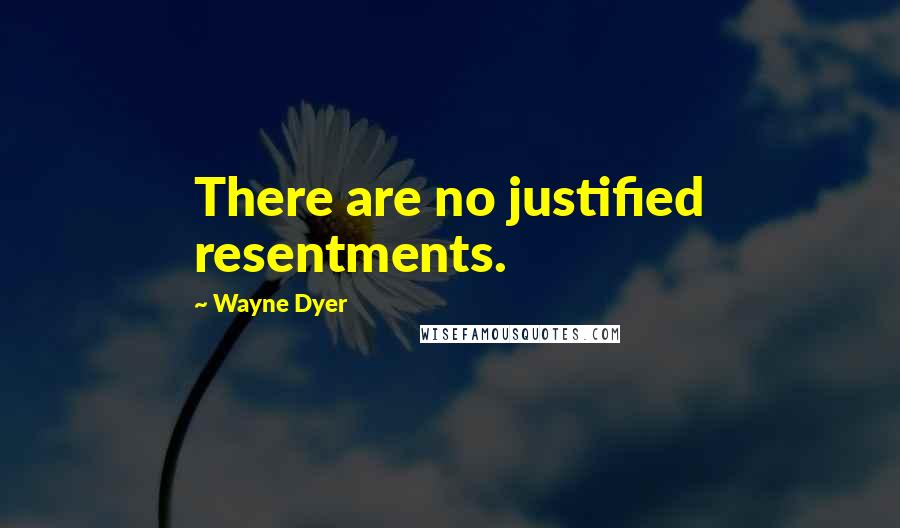 Wayne Dyer Quotes: There are no justified resentments.