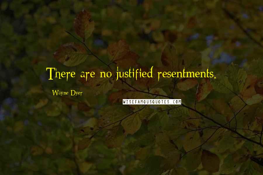 Wayne Dyer Quotes: There are no justified resentments.