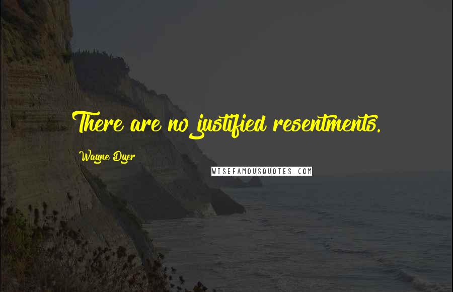 Wayne Dyer Quotes: There are no justified resentments.