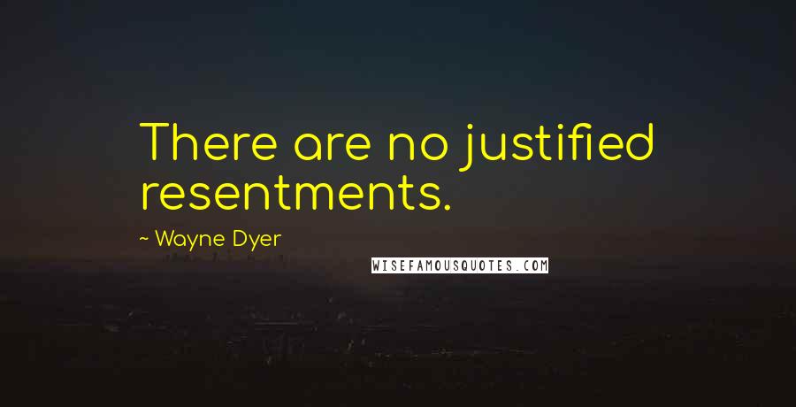 Wayne Dyer Quotes: There are no justified resentments.