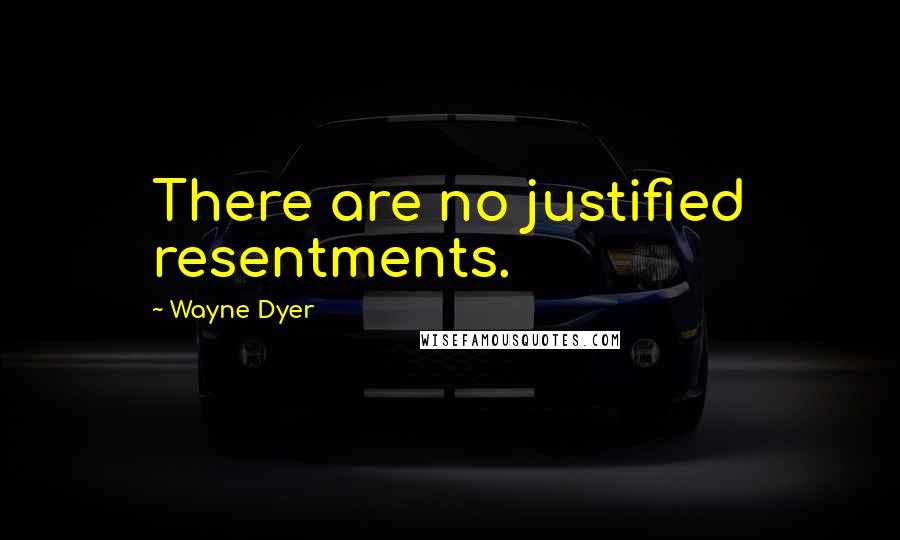 Wayne Dyer Quotes: There are no justified resentments.