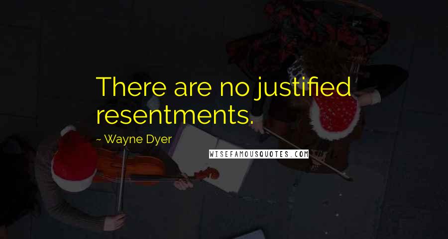 Wayne Dyer Quotes: There are no justified resentments.