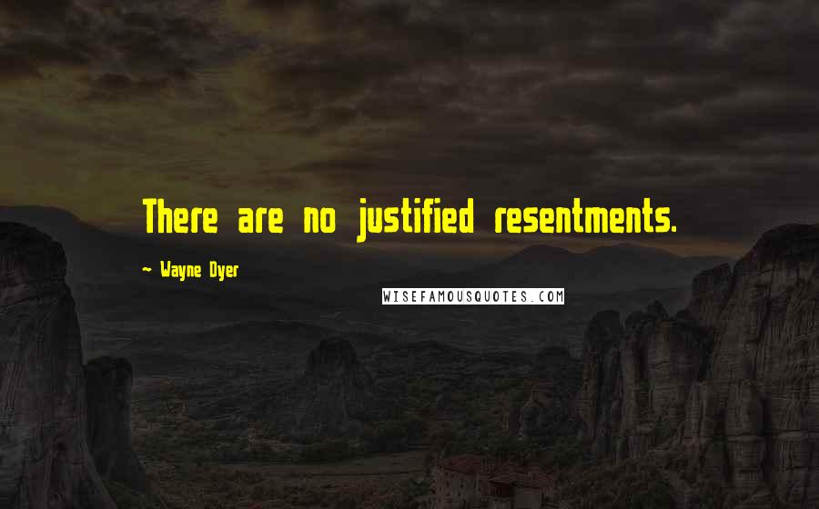 Wayne Dyer Quotes: There are no justified resentments.