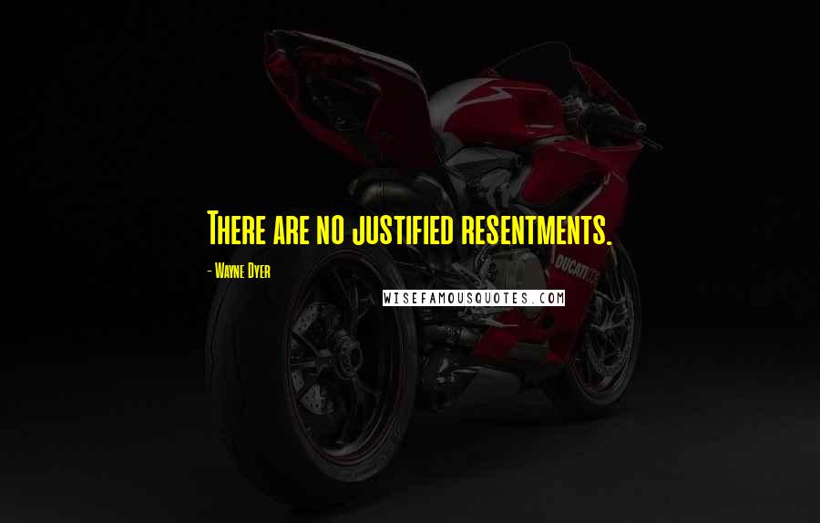 Wayne Dyer Quotes: There are no justified resentments.