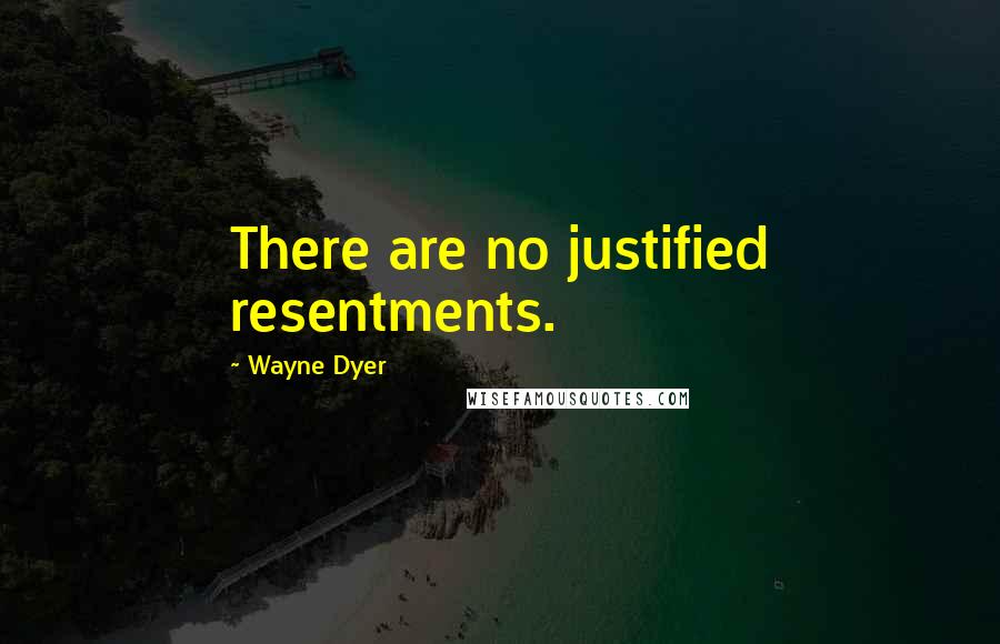 Wayne Dyer Quotes: There are no justified resentments.