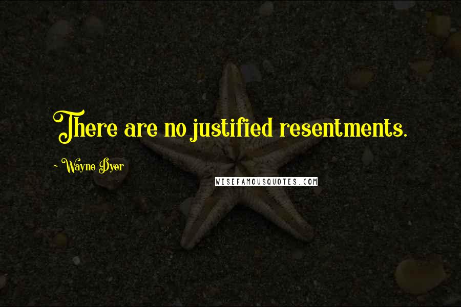 Wayne Dyer Quotes: There are no justified resentments.