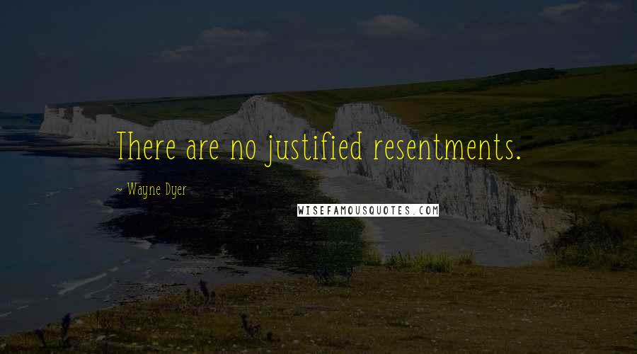 Wayne Dyer Quotes: There are no justified resentments.