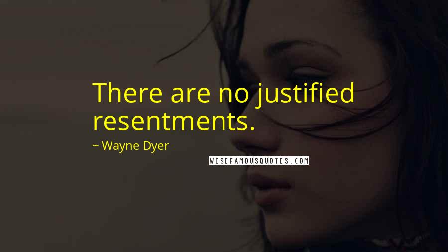 Wayne Dyer Quotes: There are no justified resentments.