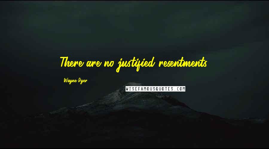 Wayne Dyer Quotes: There are no justified resentments.