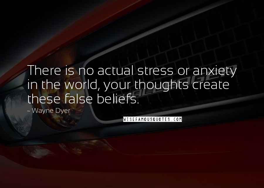 Wayne Dyer Quotes: There is no actual stress or anxiety in the world, your thoughts create these false beliefs.
