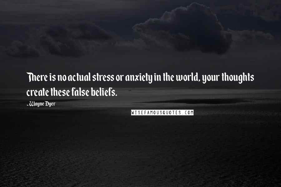 Wayne Dyer Quotes: There is no actual stress or anxiety in the world, your thoughts create these false beliefs.