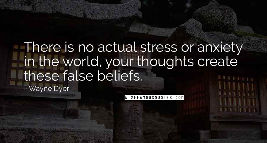 Wayne Dyer Quotes: There is no actual stress or anxiety in the world, your thoughts create these false beliefs.