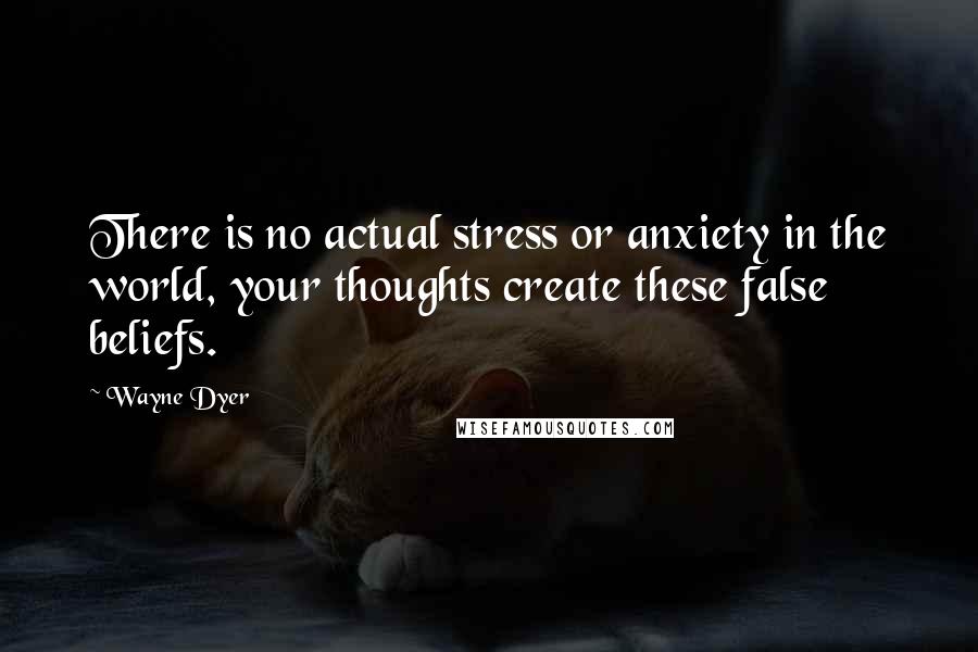 Wayne Dyer Quotes: There is no actual stress or anxiety in the world, your thoughts create these false beliefs.
