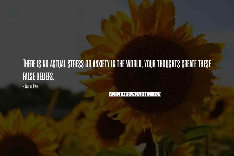 Wayne Dyer Quotes: There is no actual stress or anxiety in the world, your thoughts create these false beliefs.