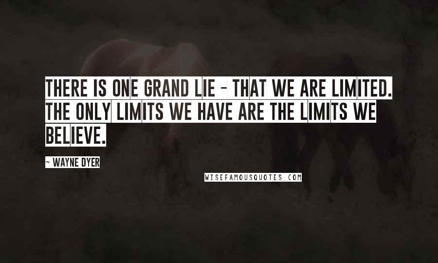 Wayne Dyer Quotes: There is one grand lie - that we are limited. The only limits we have are the limits we believe.