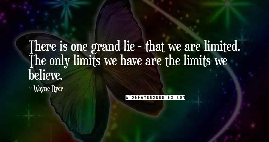 Wayne Dyer Quotes: There is one grand lie - that we are limited. The only limits we have are the limits we believe.