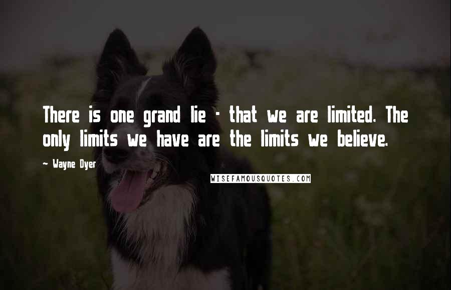Wayne Dyer Quotes: There is one grand lie - that we are limited. The only limits we have are the limits we believe.