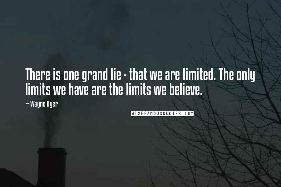 Wayne Dyer Quotes: There is one grand lie - that we are limited. The only limits we have are the limits we believe.