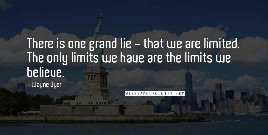 Wayne Dyer Quotes: There is one grand lie - that we are limited. The only limits we have are the limits we believe.