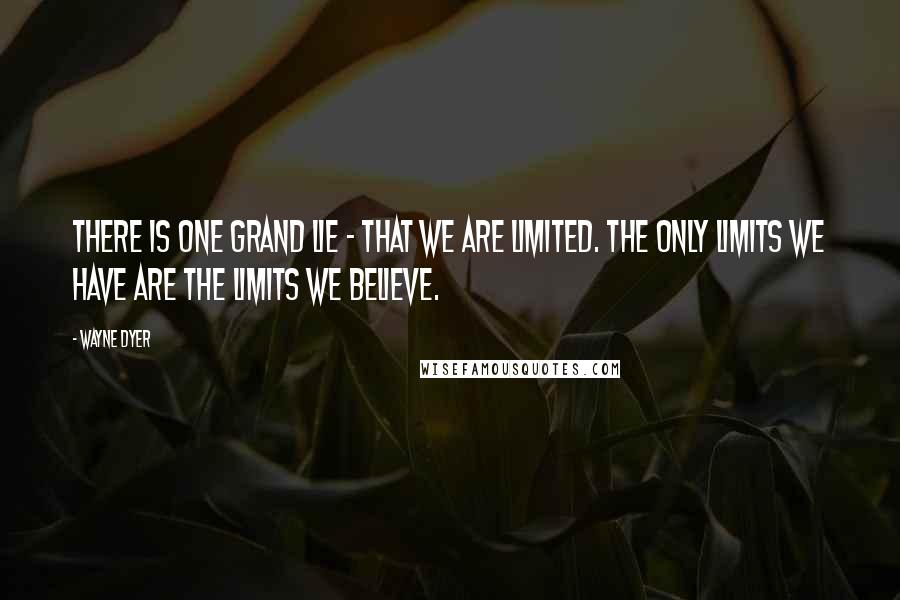 Wayne Dyer Quotes: There is one grand lie - that we are limited. The only limits we have are the limits we believe.
