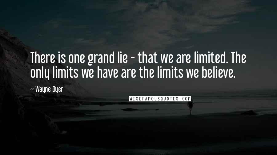 Wayne Dyer Quotes: There is one grand lie - that we are limited. The only limits we have are the limits we believe.