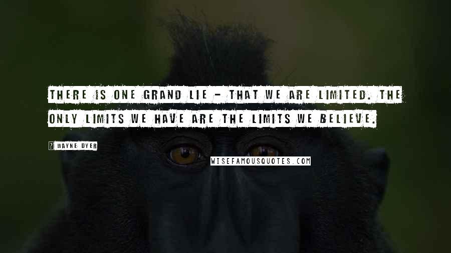 Wayne Dyer Quotes: There is one grand lie - that we are limited. The only limits we have are the limits we believe.