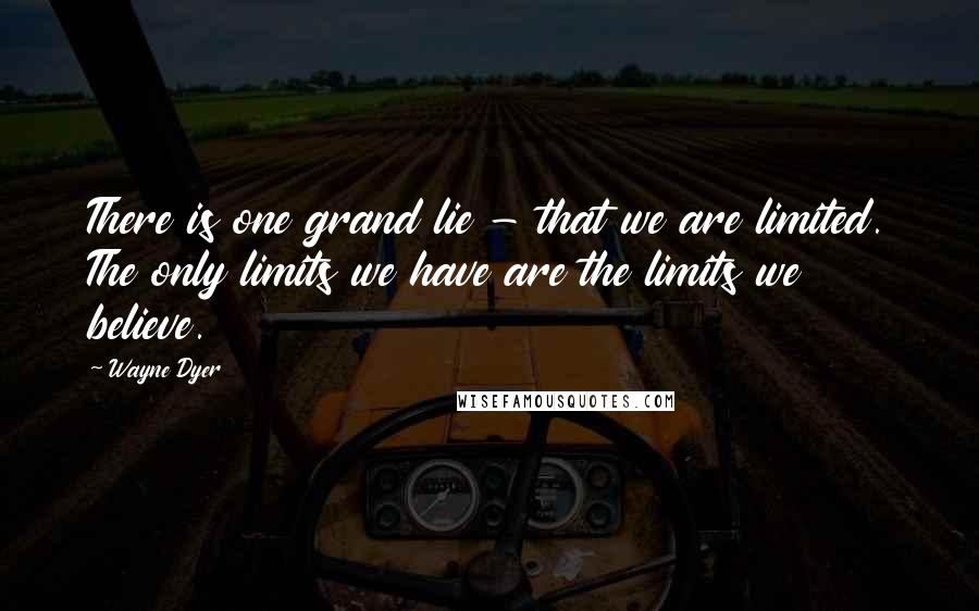 Wayne Dyer Quotes: There is one grand lie - that we are limited. The only limits we have are the limits we believe.