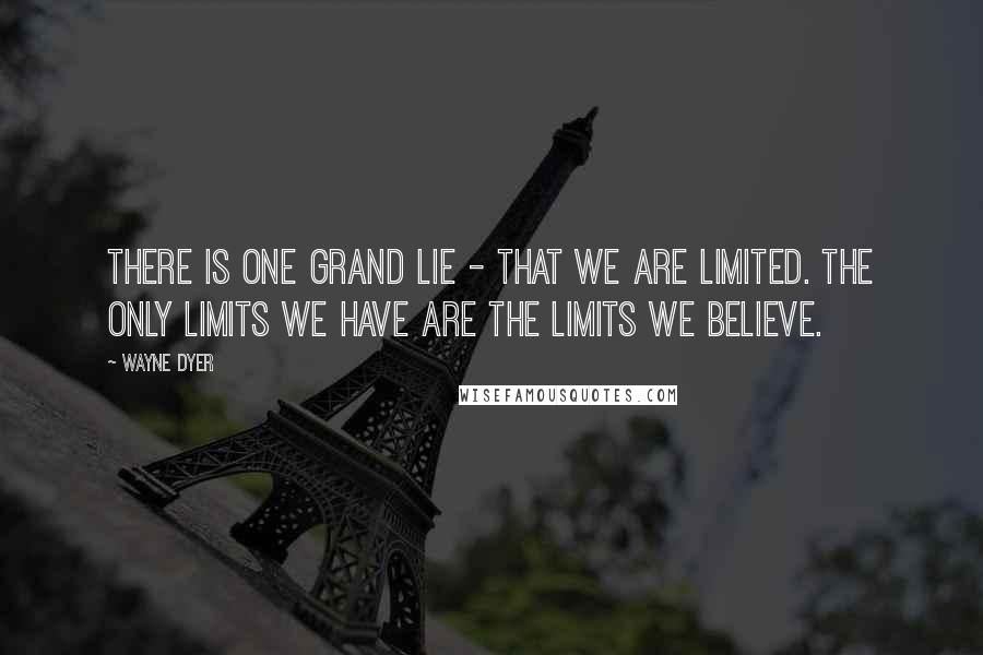 Wayne Dyer Quotes: There is one grand lie - that we are limited. The only limits we have are the limits we believe.