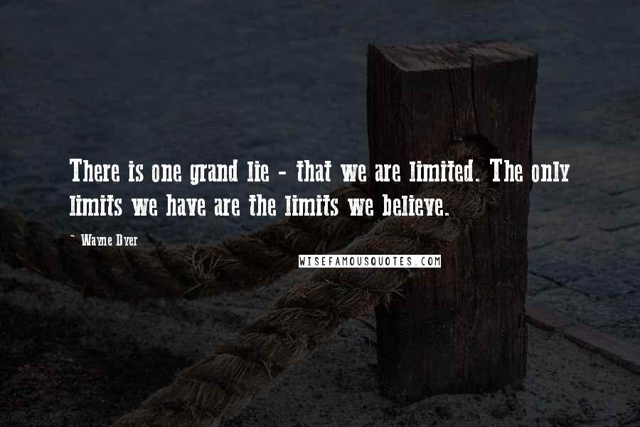 Wayne Dyer Quotes: There is one grand lie - that we are limited. The only limits we have are the limits we believe.