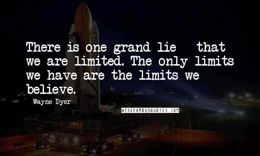 Wayne Dyer Quotes: There is one grand lie - that we are limited. The only limits we have are the limits we believe.