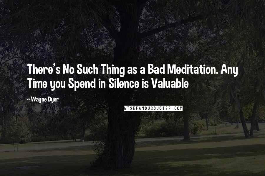 Wayne Dyer Quotes: There's No Such Thing as a Bad Meditation. Any Time you Spend in Silence is Valuable
