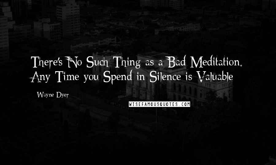 Wayne Dyer Quotes: There's No Such Thing as a Bad Meditation. Any Time you Spend in Silence is Valuable