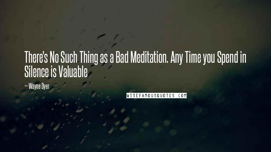 Wayne Dyer Quotes: There's No Such Thing as a Bad Meditation. Any Time you Spend in Silence is Valuable