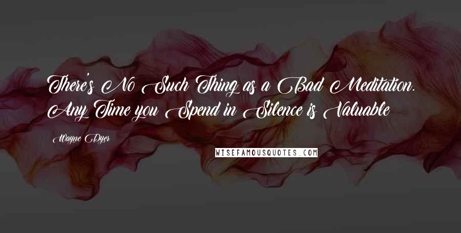 Wayne Dyer Quotes: There's No Such Thing as a Bad Meditation. Any Time you Spend in Silence is Valuable