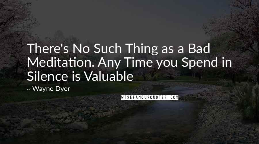 Wayne Dyer Quotes: There's No Such Thing as a Bad Meditation. Any Time you Spend in Silence is Valuable