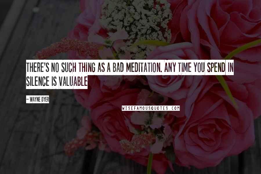 Wayne Dyer Quotes: There's No Such Thing as a Bad Meditation. Any Time you Spend in Silence is Valuable