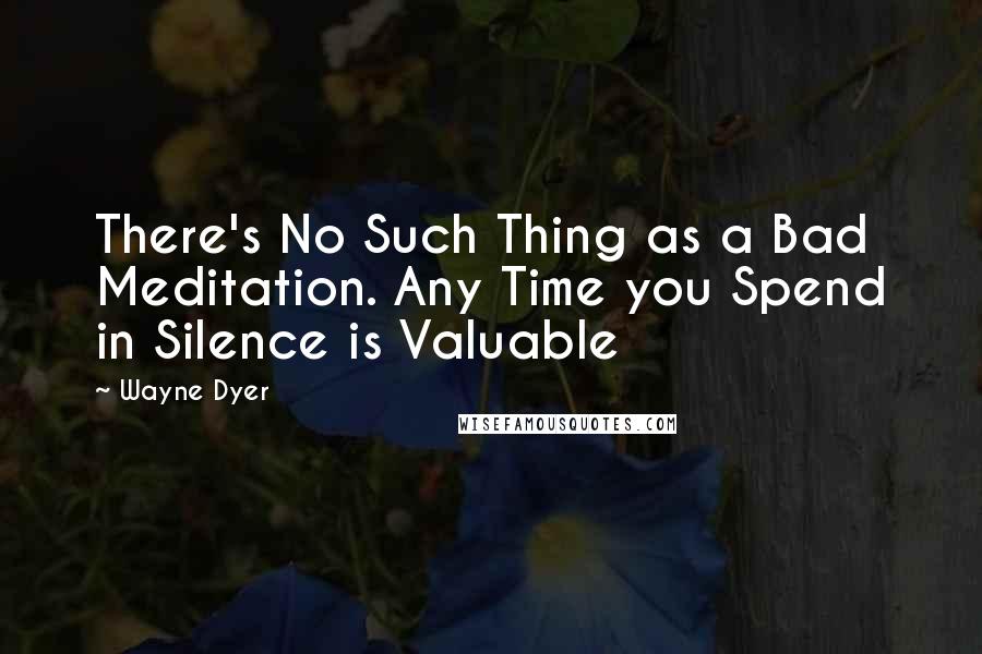 Wayne Dyer Quotes: There's No Such Thing as a Bad Meditation. Any Time you Spend in Silence is Valuable
