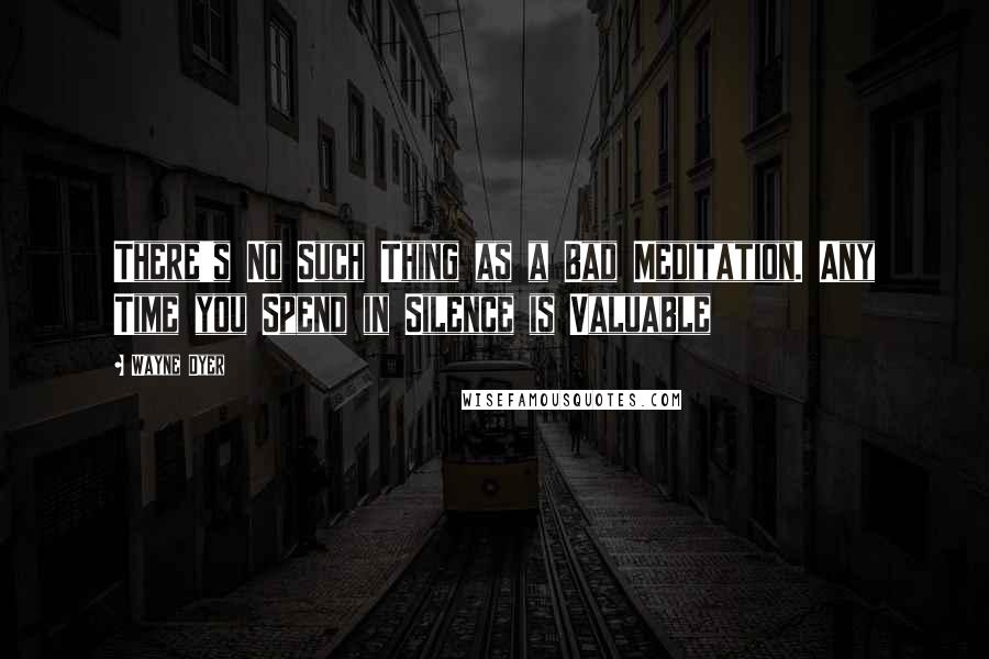 Wayne Dyer Quotes: There's No Such Thing as a Bad Meditation. Any Time you Spend in Silence is Valuable