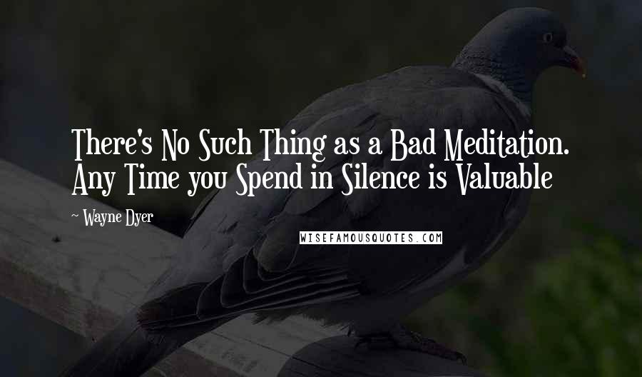 Wayne Dyer Quotes: There's No Such Thing as a Bad Meditation. Any Time you Spend in Silence is Valuable