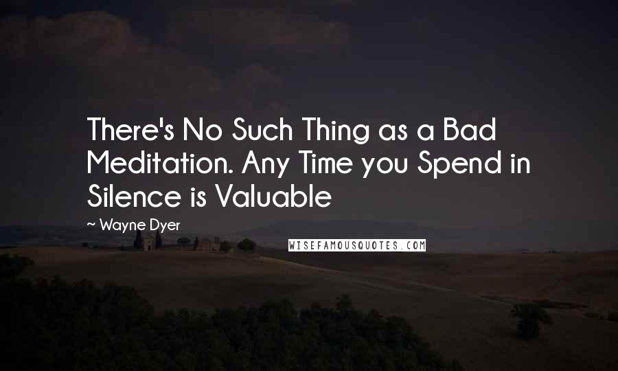 Wayne Dyer Quotes: There's No Such Thing as a Bad Meditation. Any Time you Spend in Silence is Valuable