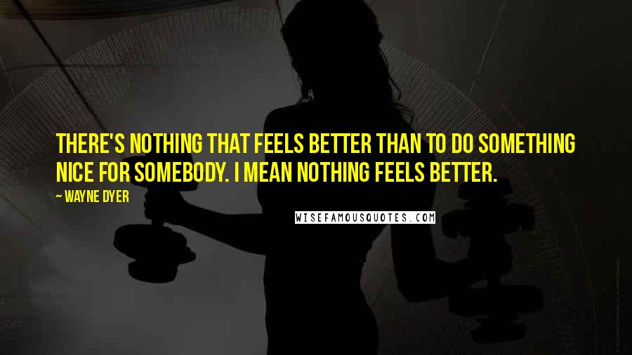 Wayne Dyer Quotes: There's nothing that feels better than to do something nice for somebody. I mean nothing feels better.