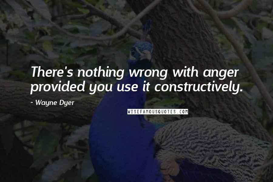 Wayne Dyer Quotes: There's nothing wrong with anger provided you use it constructively.