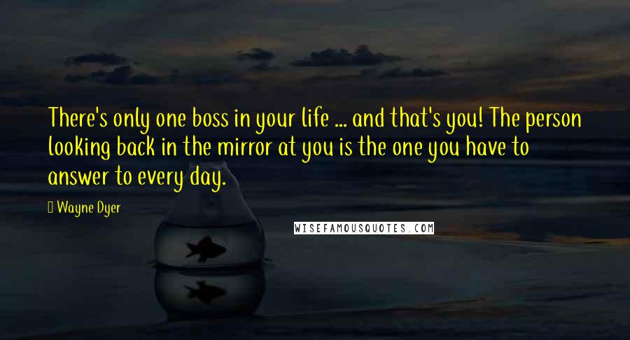 Wayne Dyer Quotes: There's only one boss in your life ... and that's you! The person looking back in the mirror at you is the one you have to answer to every day.