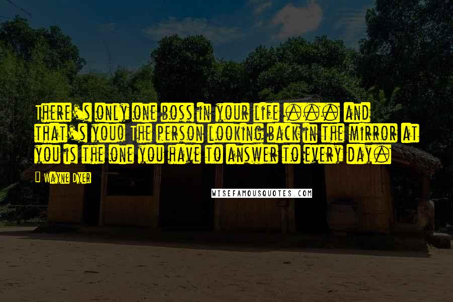 Wayne Dyer Quotes: There's only one boss in your life ... and that's you! The person looking back in the mirror at you is the one you have to answer to every day.