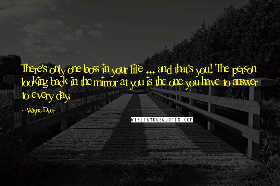 Wayne Dyer Quotes: There's only one boss in your life ... and that's you! The person looking back in the mirror at you is the one you have to answer to every day.