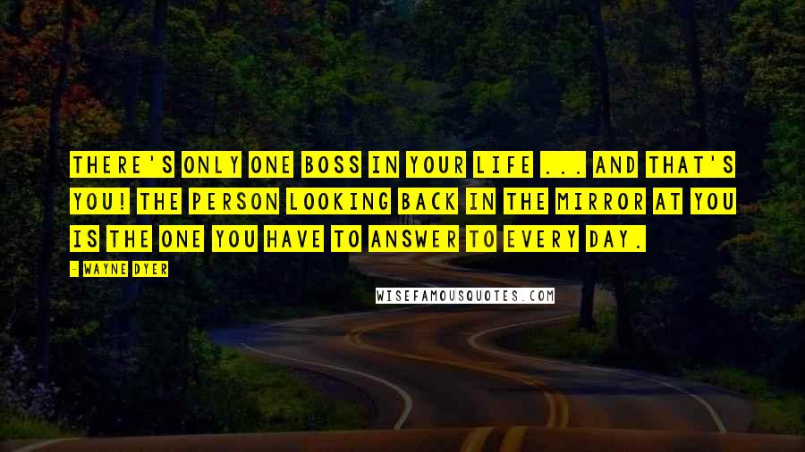 Wayne Dyer Quotes: There's only one boss in your life ... and that's you! The person looking back in the mirror at you is the one you have to answer to every day.