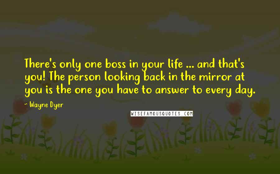 Wayne Dyer Quotes: There's only one boss in your life ... and that's you! The person looking back in the mirror at you is the one you have to answer to every day.