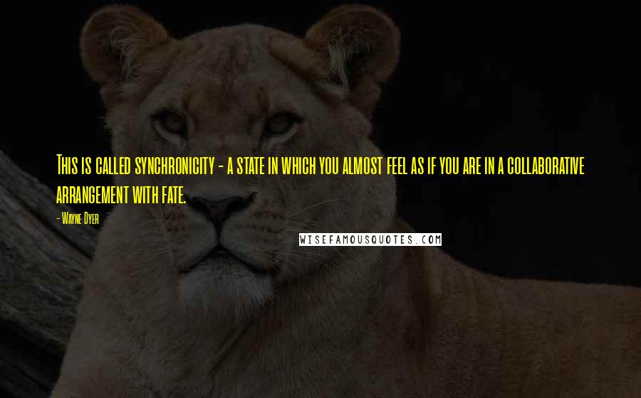 Wayne Dyer Quotes: This is called synchronicity - a state in which you almost feel as if you are in a collaborative arrangement with fate.